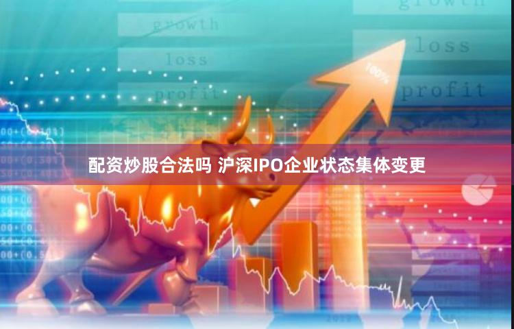 配资炒股合法吗 沪深IPO企业状态集体变更