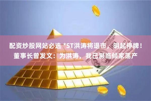 配资炒股网站必选 *ST洪涛将退市，明起停牌！董事长曾发文：为洪涛，我已濒临倾家荡产