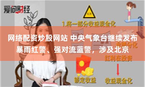 网络配资炒股网站 中央气象台继续发布暴雨红警、强对流蓝警，涉及北京