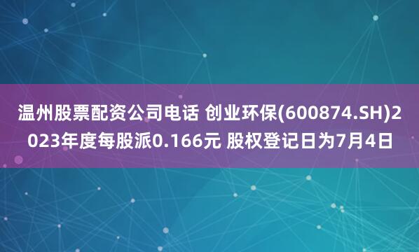 温州股票配资公司电话 创业环保(600874.SH)2023年度每股派0.166元 股权登记日为7月4日