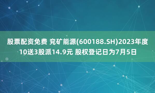 股票配资免费 兖矿能源(600188.SH)2023年度10送3股派14.9元 股权登记日为7月5日