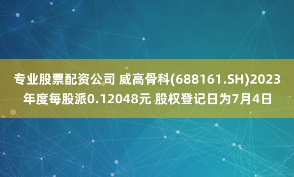 专业股票配资公司 威高骨科(688161.SH)2023年度每股派0.12048元 股权登记日为7月4日