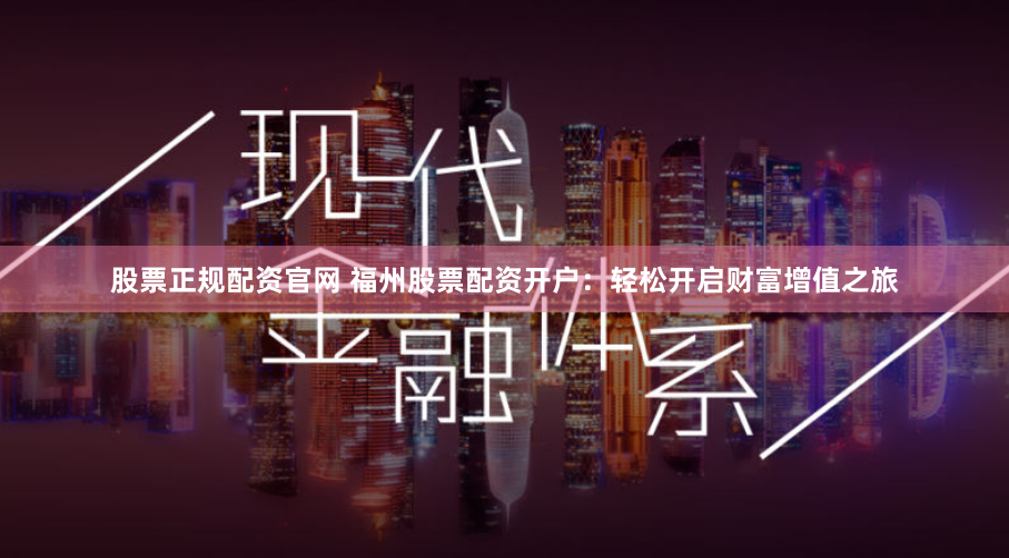 股票正规配资官网 福州股票配资开户：轻松开启财富增值之旅