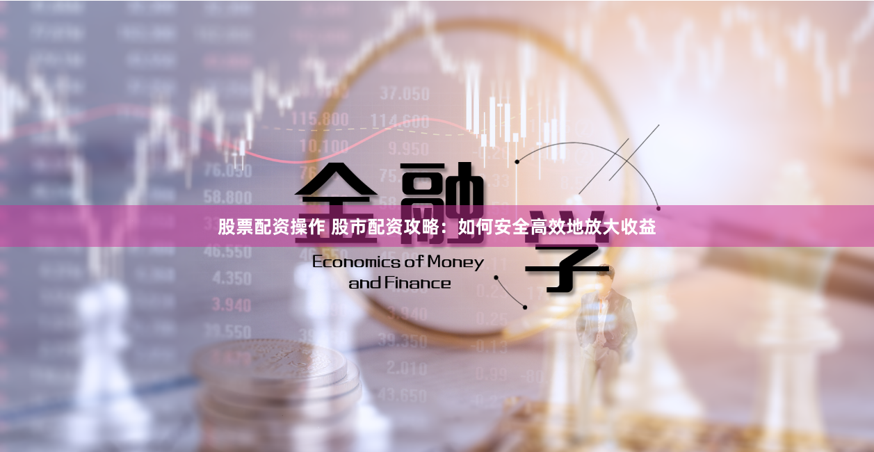 股票配资操作 股市配资攻略：如何安全高效地放大收益