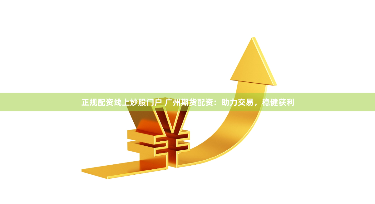 正规配资线上炒股门户 广州期货配资:助力交易,稳健获利