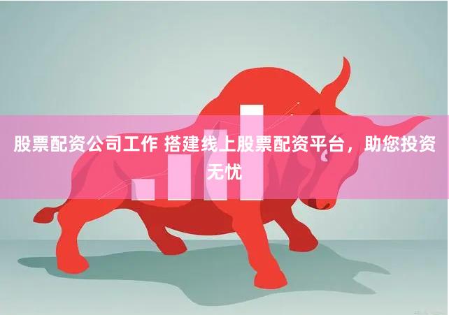 股票配资公司工作 搭建线上股票配资平台，助您投资无忧