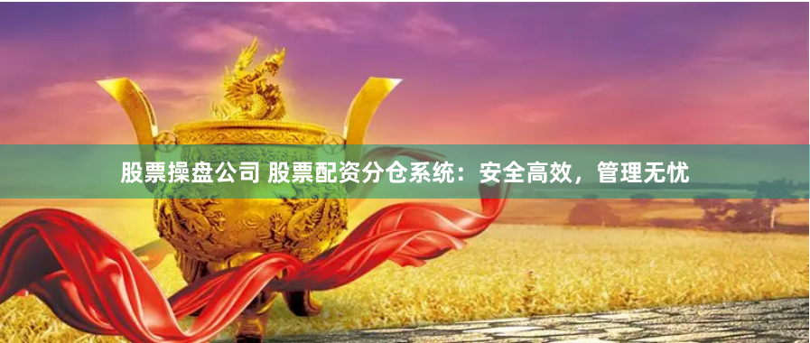 股票操盘公司 股票配资分仓系统：安全高效，管理无忧