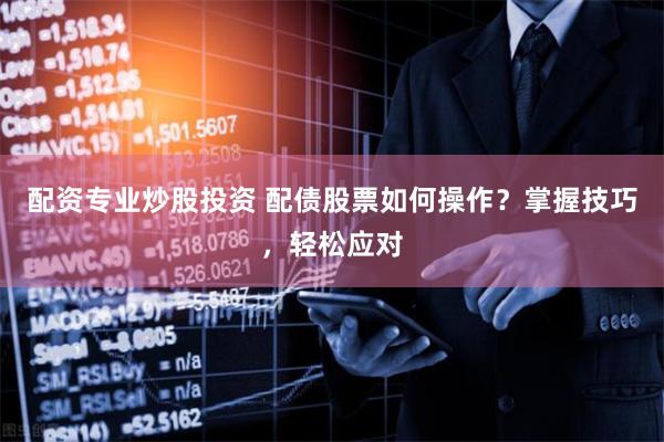 配资专业炒股投资 配债股票如何操作？掌握技巧，轻松应对