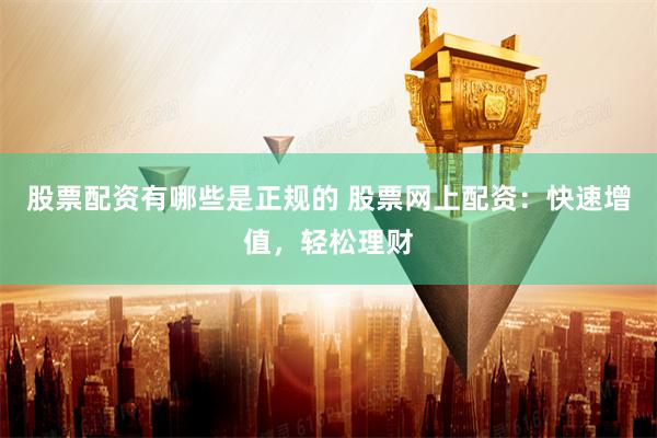 股票配资有哪些是正规的 股票网上配资:快速增值,轻松理财