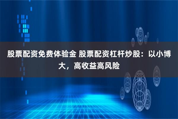 股票配资免费体验金 股票配资杠杆炒股：以小博大，高收益高风险