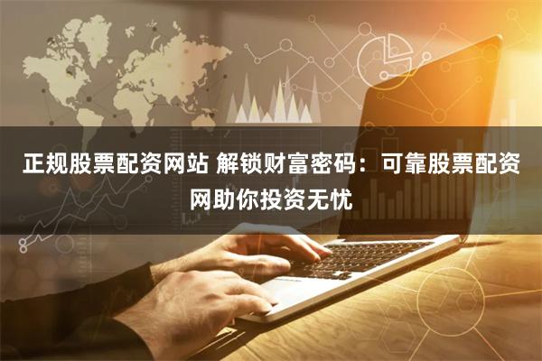 正规股票配资网站 解锁财富密码：可靠股票配资网助你投资无忧