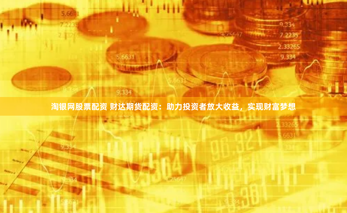 淘银网股票配资 财达期货配资：助力投资者放大收益，实现财富梦想