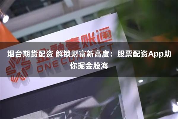 烟台期货配资 解锁财富新高度：股票配资App助你掘金股海