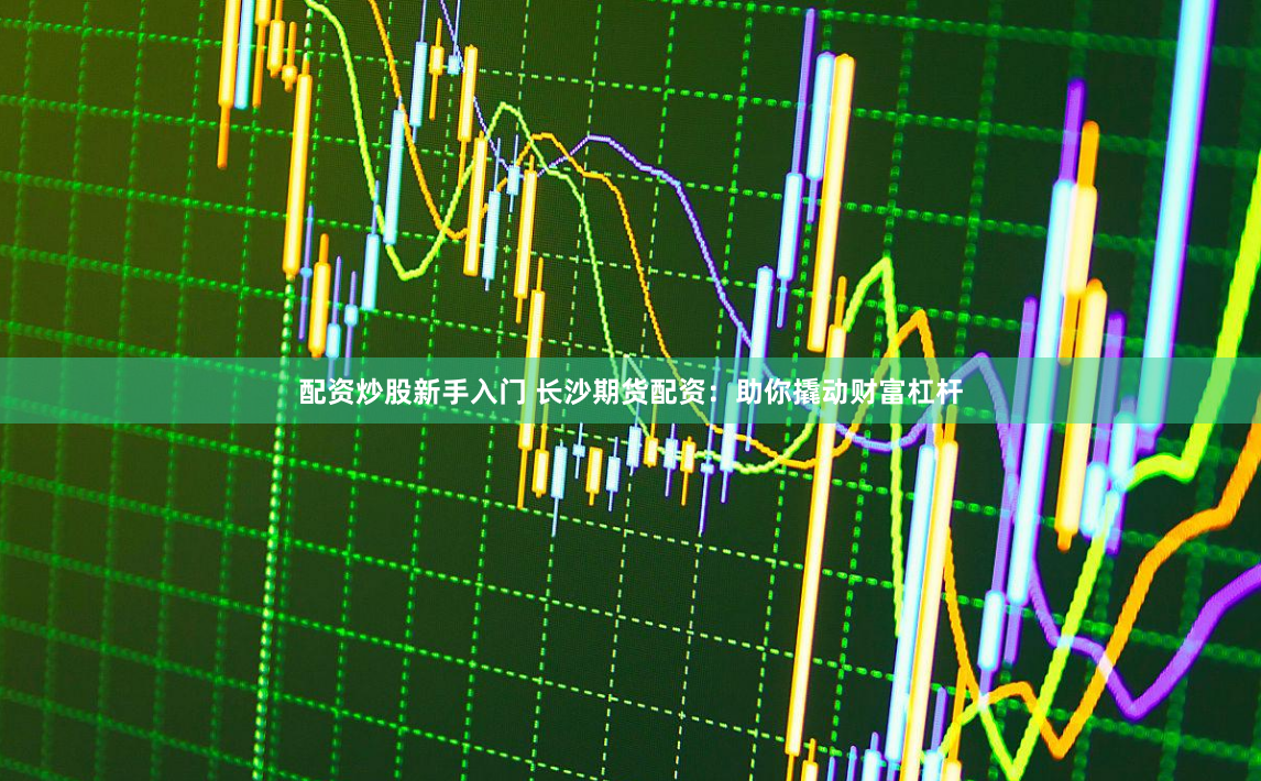 配资炒股新手入门 长沙期货配资：助你撬动财富杠杆