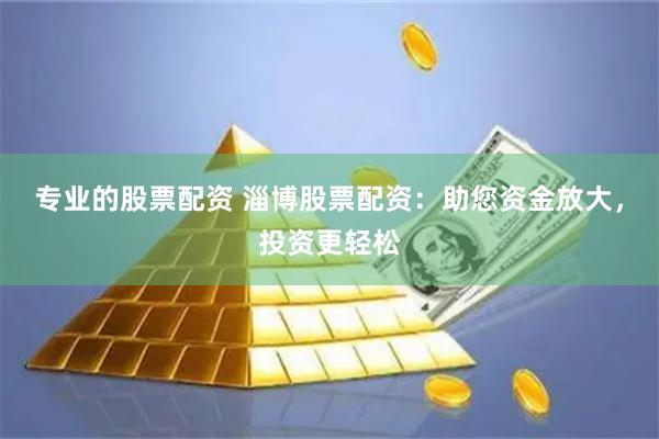 专业的股票配资 淄博股票配资：助您资金放大，投资更轻松