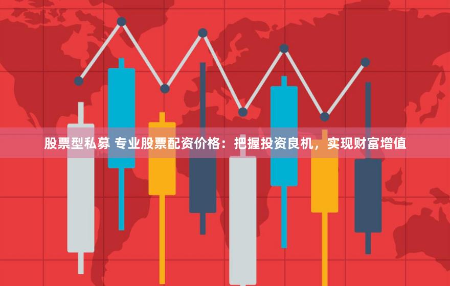 股票型私募 专业股票配资价格：把握投资良机，实现财富增值