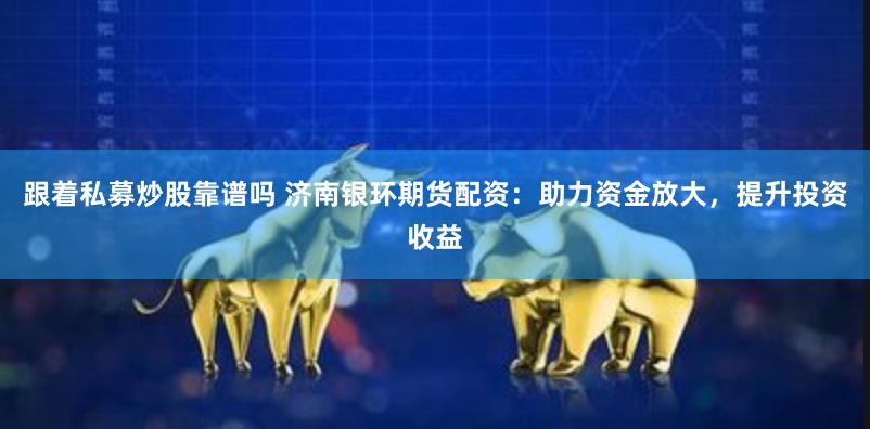 跟着私募炒股靠谱吗 济南银环期货配资：助力资金放大，提升投资收益