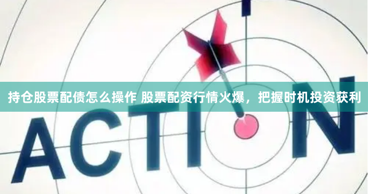 持仓股票配债怎么操作 股票配资行情火爆,把握时机投资获利