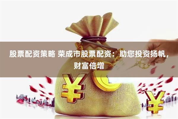 股票配资策略 荣成市股票配资：助您投资扬帆，财富倍增