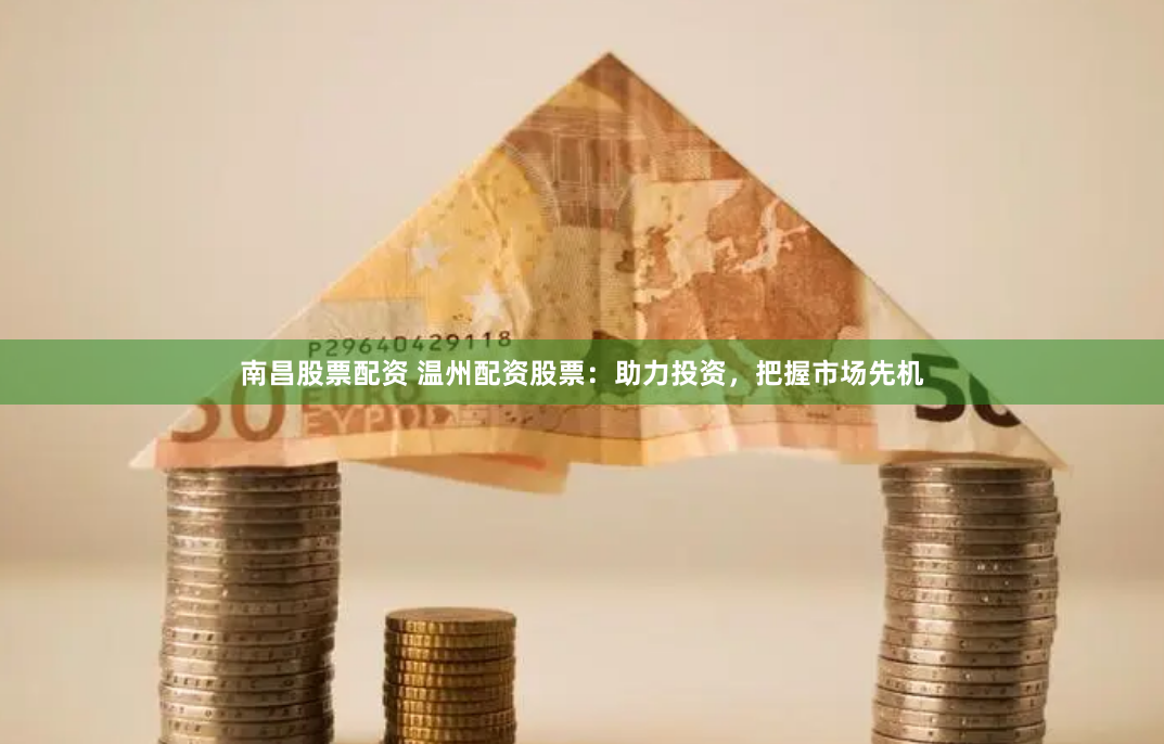 南昌股票配资 温州配资股票：助力投资，把握市场先机