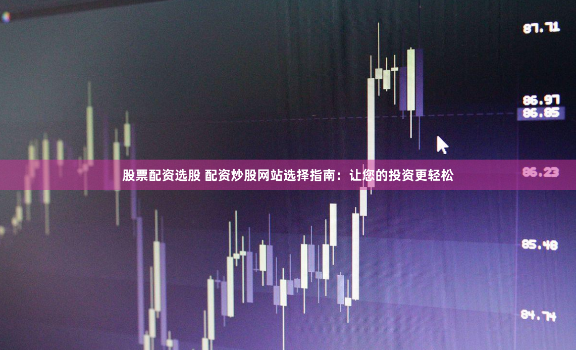股票配资选股 配资炒股网站选择指南：让您的投资更轻松
