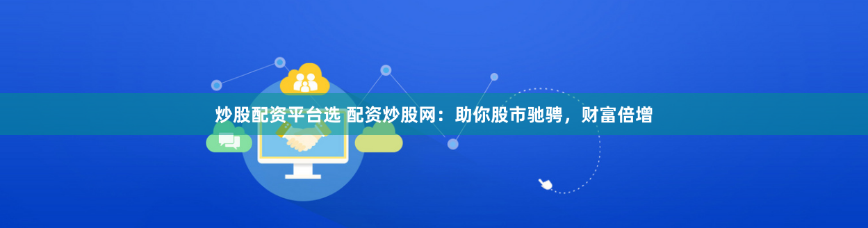 炒股配资平台选 配资炒股网：助你股市驰骋，财富倍增