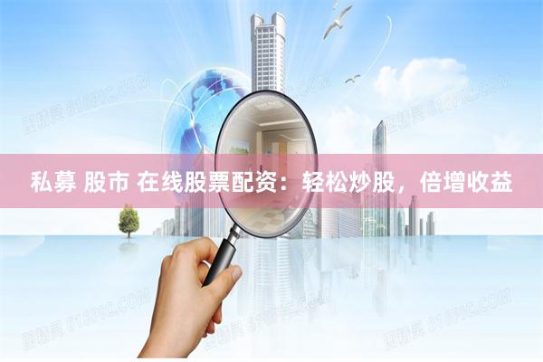 私募 股市 在线股票配资：轻松炒股，倍增收益