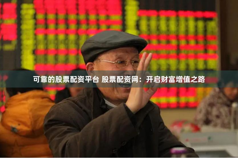 可靠的股票配资平台 股票配资网：开启财富增值之路