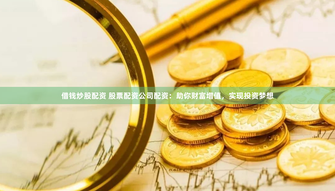 借钱炒股配资 股票配资公司配资：助你财富增值，实现投资梦想