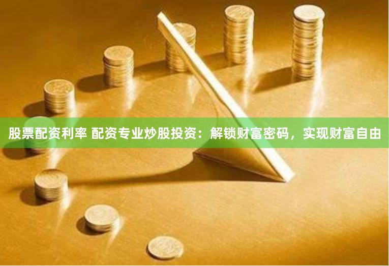 股票配资利率 配资专业炒股投资：解锁财富密码，实现财富自由