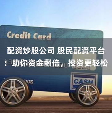 配资炒股公司 股民配资平台：助你资金翻倍，投资更轻松