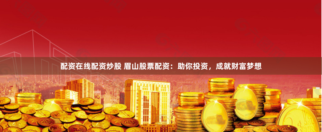 配资在线配资炒股 眉山股票配资：助你投资，成就财富梦想