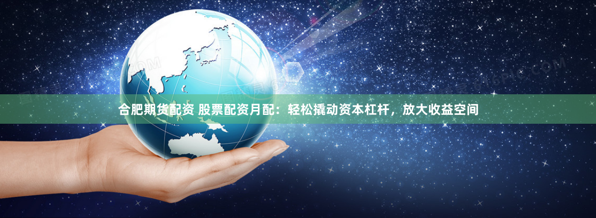 合肥期货配资 股票配资月配：轻松撬动资本杠杆，放大收益空间