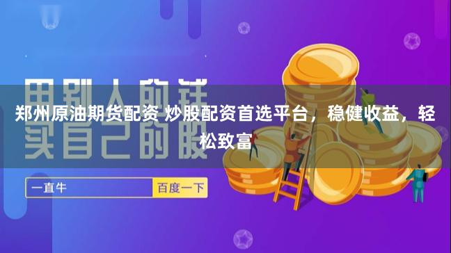 郑州原油期货配资 炒股配资首选平台，稳健收益，轻松致富