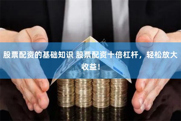 股票配资的基础知识 股票配资十倍杠杆，轻松放大收益！