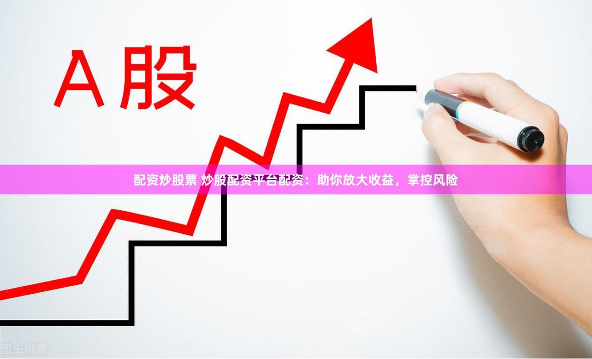 配资炒股票 炒股配资平台配资：助你放大收益，掌控风险