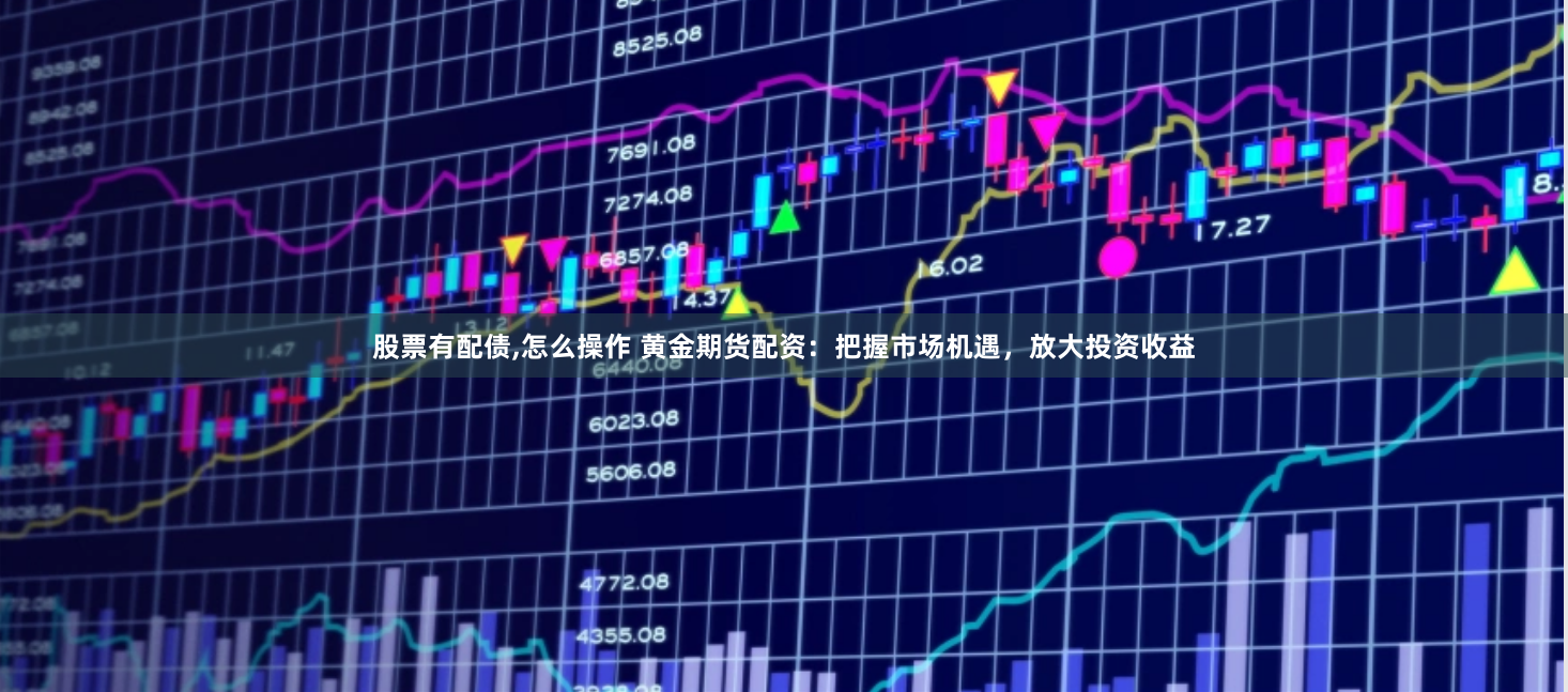 股票有配债,怎么操作 黄金期货配资：把握市场机遇，放大投资收益