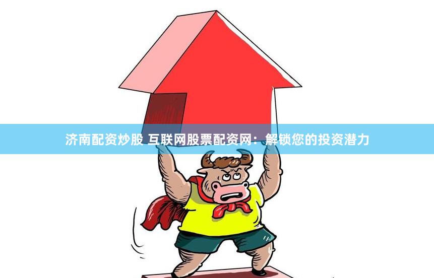 济南配资炒股 互联网股票配资网：解锁您的投资潜力