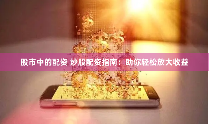 股市中的配资 炒股配资指南：助你轻松放大收益