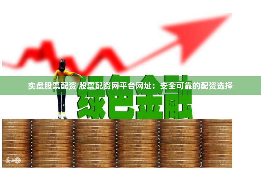 实盘股票配资 股票配资网平台网址：安全可靠的配资选择