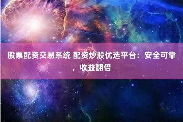 股票配资交易系统 配资炒股优选平台：安全可靠，收益翻倍