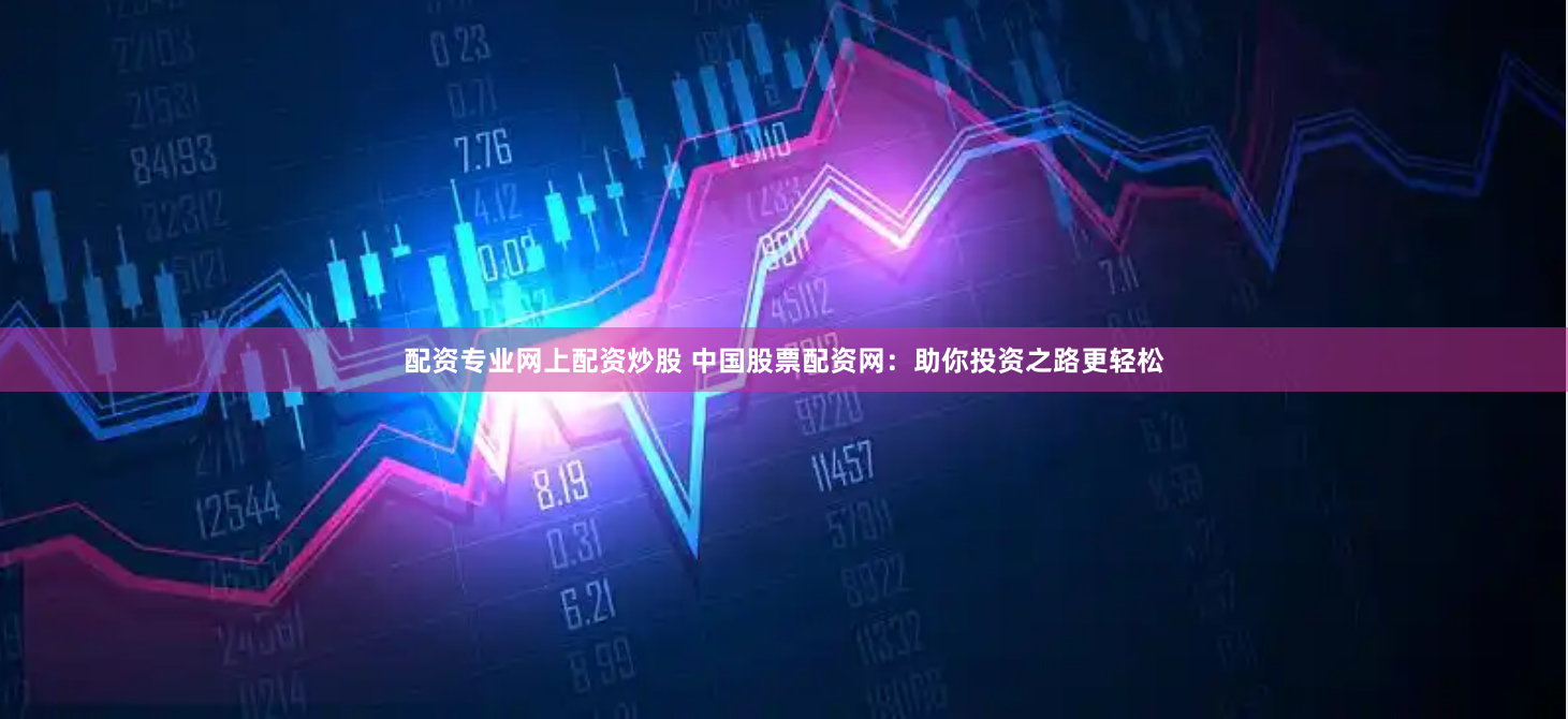 配资专业网上配资炒股 中国股票配资网：助你投资之路更轻松