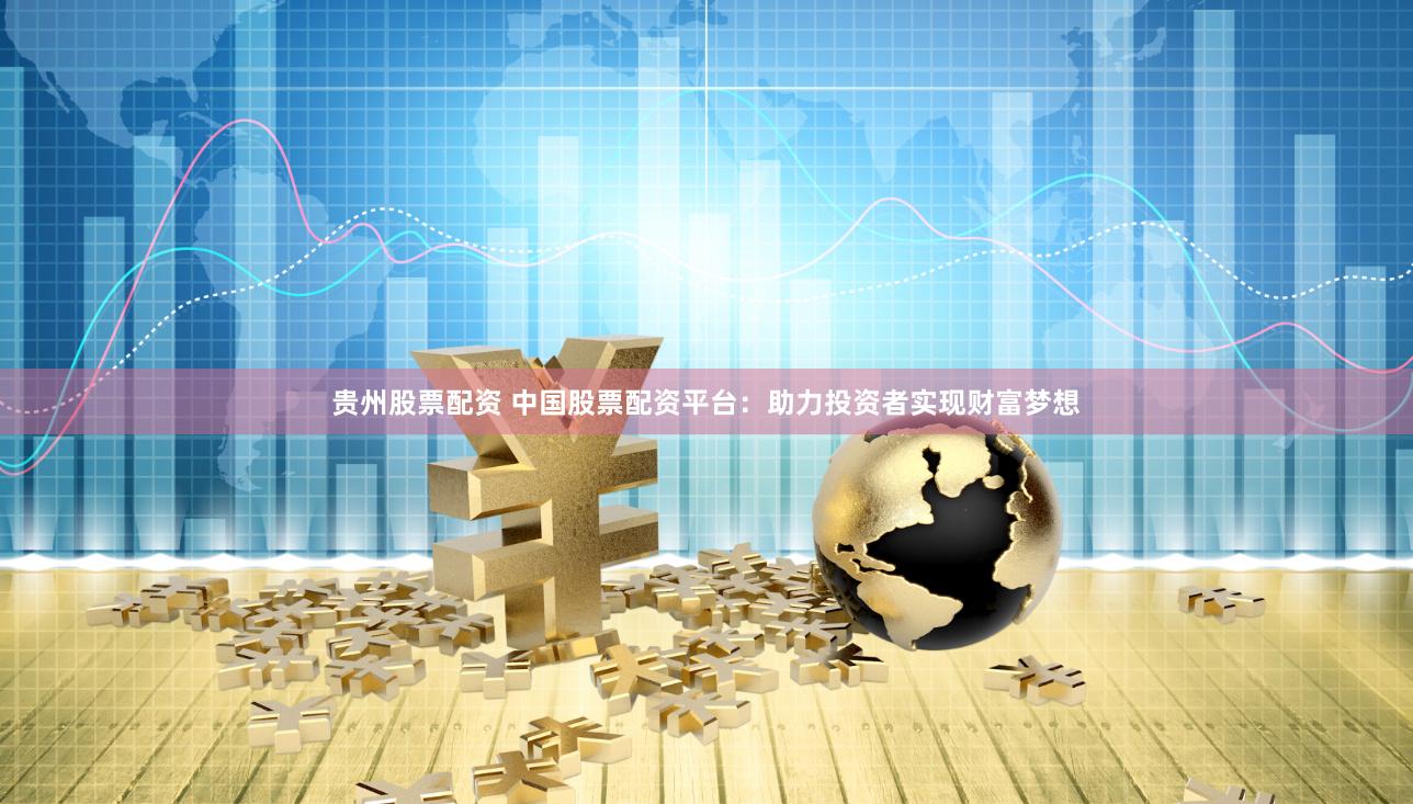 贵州股票配资 中国股票配资平台：助力投资者实现财富梦想