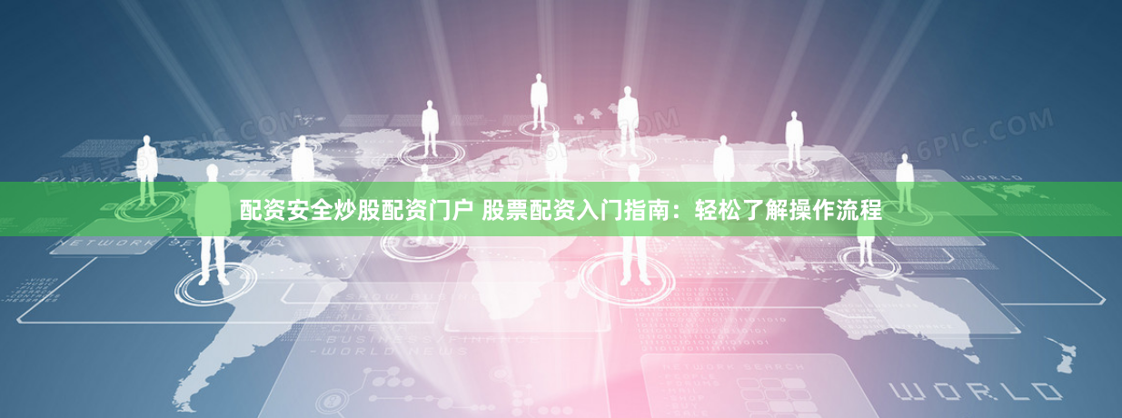 配资安全炒股配资门户 股票配资入门指南：轻松了解操作流程