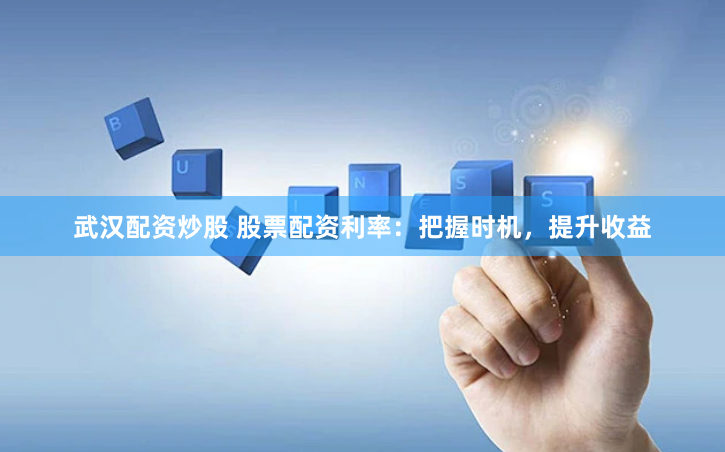 武汉配资炒股 股票配资利率：把握时机，提升收益