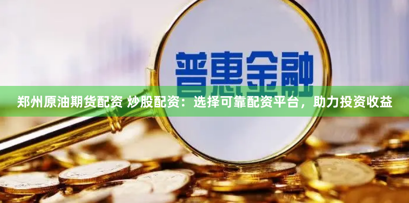 郑州原油期货配资 炒股配资：选择可靠配资平台，助力投资收益