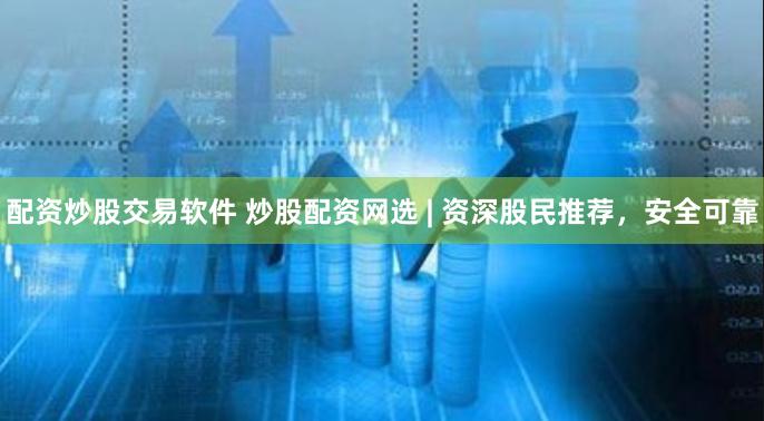 配资炒股交易软件 炒股配资网选 | 资深股民推荐，安全可靠
