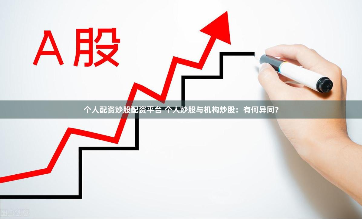 个人配资炒股配资平台 个人炒股与机构炒股：有何异同？