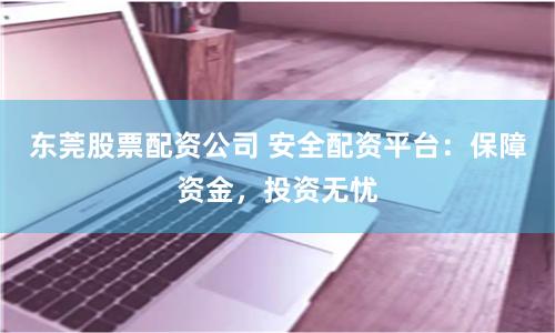 东莞股票配资公司 安全配资平台：保障资金，投资无忧