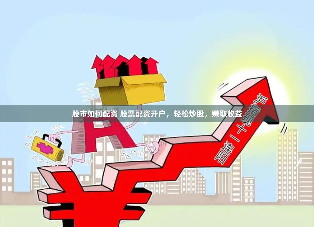 股市如何配资 股票配资开户，轻松炒股，赚取收益